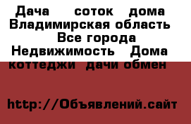 Дача 8,5 соток.2 дома. Владимирская область. - Все города Недвижимость » Дома, коттеджи, дачи обмен   